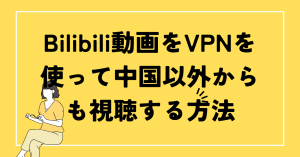 Bilibili動画をvpnを使って中国以外からも視聴する方法。無料VPNを紹介！